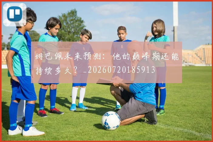 姆巴佩未来预测:他的巅峰期还能持续多久?_20260720185913