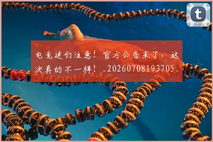 电竞迷们注意!官方公告来了,这次真的不一样!_20260708193705_20260802162857