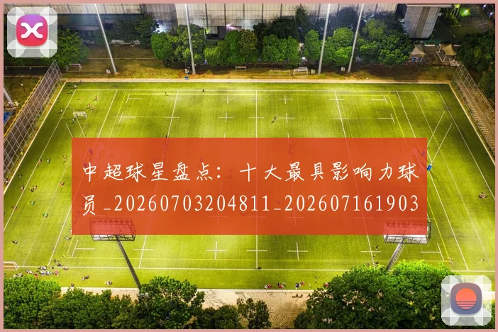中超球星盘点:十大最具影响力球员_20260703204811_20260716190339