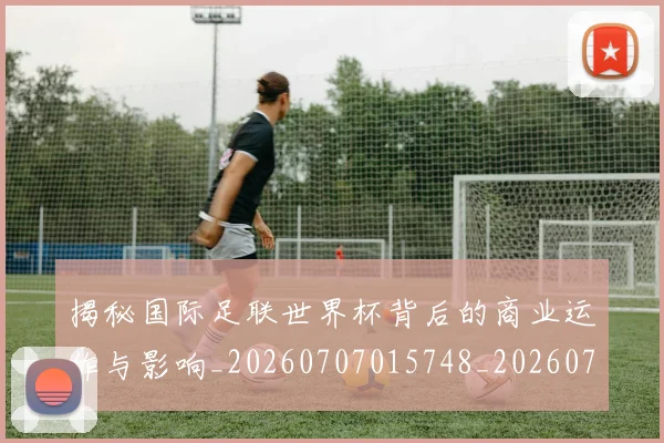 揭秘国际足联世界杯背后的商业运作与影响_20260707015748_20260723184127