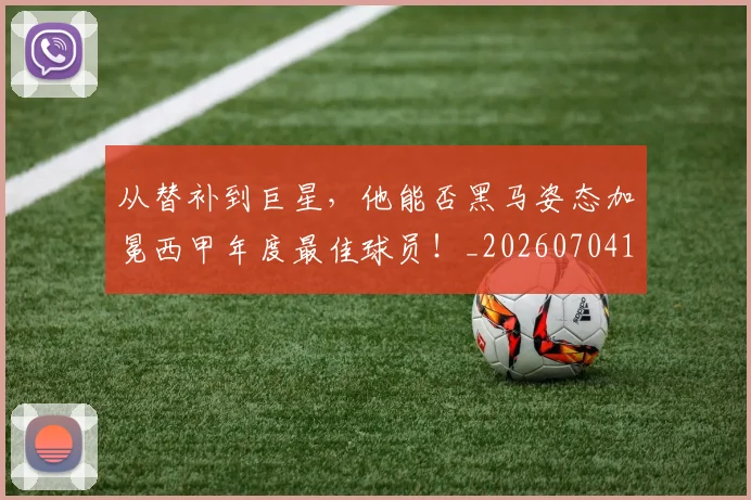 从替补到巨星，他能否黑马姿态加冕西甲年度最佳球员！_20260704164736_20260718001352
