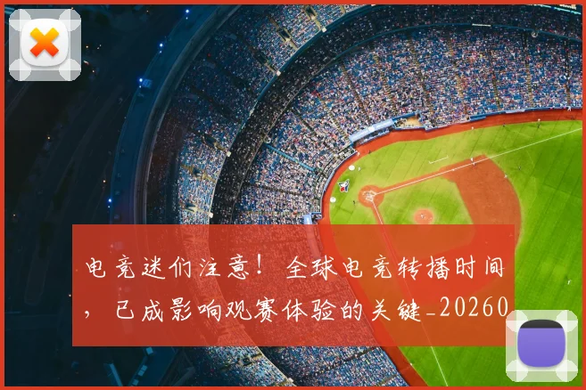 电竞迷们注意!全球电竞转播时间,已成影响观赛体验的关键_20260802162854