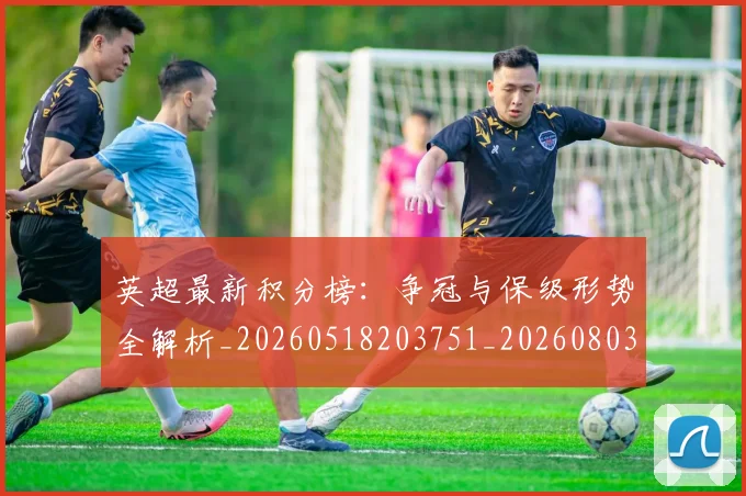 英超最新积分榜:争冠与保级形势全解析_20260518203751_20260803145325
