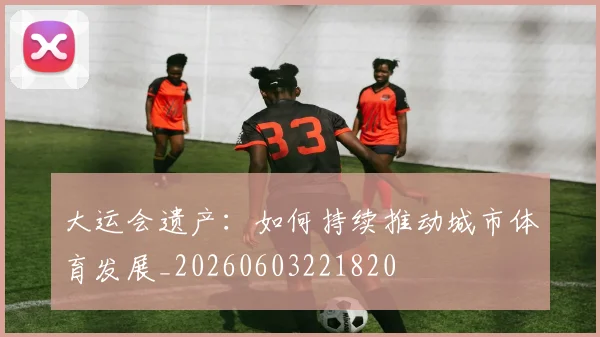 大运会遗产:如何持续推动城市体育发展_20260603221820