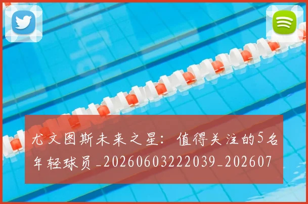 尤文图斯未来之星:值得关注的5名年轻球员_20260603222039_20260703233933_20260722151519