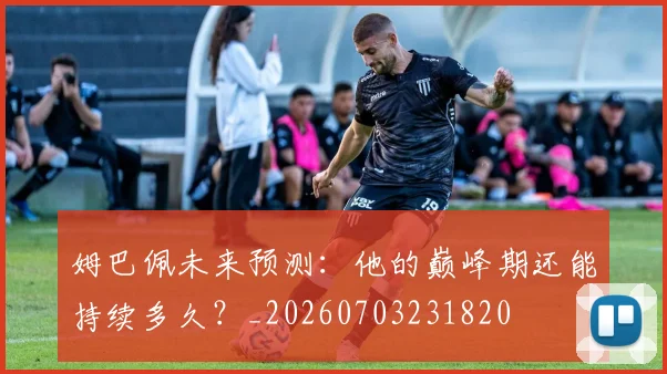 姆巴佩未来预测:他的巅峰期还能持续多久?_20260703231820