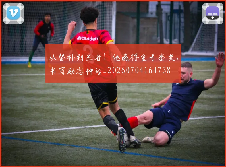 从替补到王者!他赢得金手套奖,书写励志神话_20260704164738