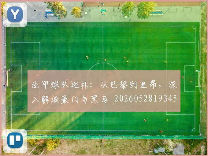法甲球队巡礼:从巴黎到里昂,深入解读豪门与黑马_20260528193451_20260707153628_20260801172455