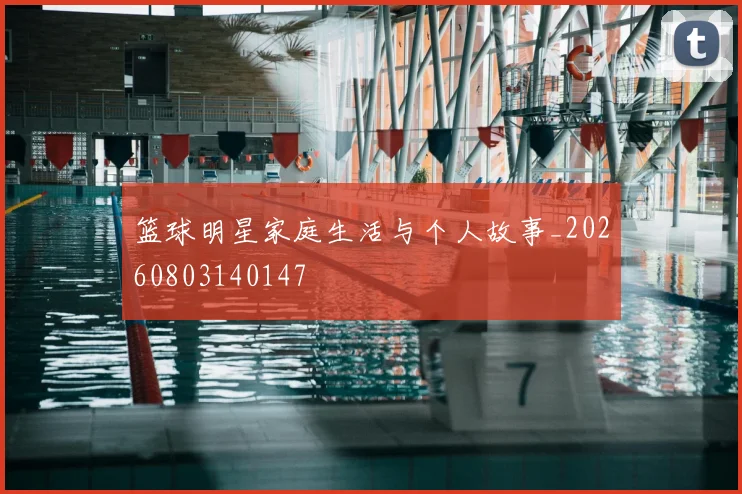 篮球明星家庭生活与个人故事_20260803140147