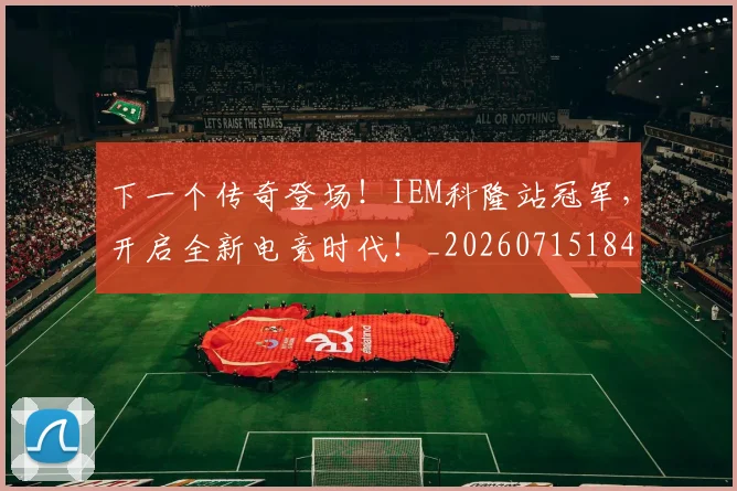下一个传奇登场！IEM科隆站冠军，开启全新电竞时代！_20260715184740