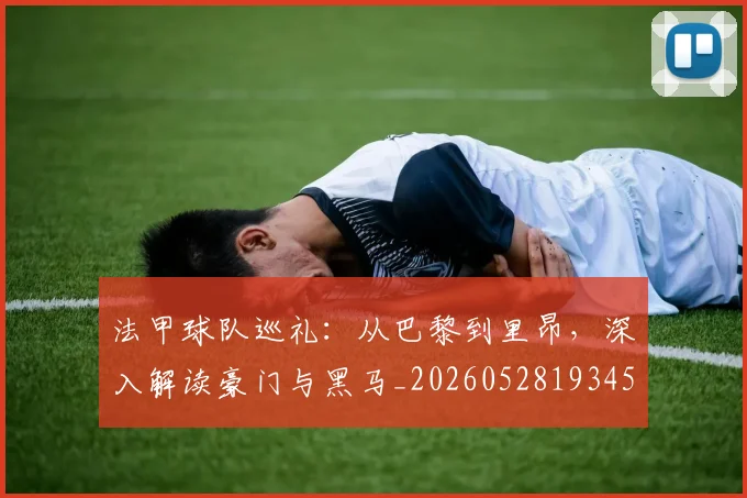 法甲球队巡礼:从巴黎到里昂,深入解读豪门与黑马_20260528193451