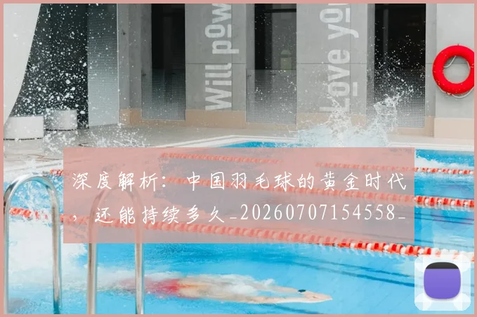 深度解析:中国羽毛球的黄金时代,还能持续多久_20260707154558_20260801203746