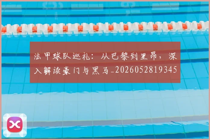 法甲球队巡礼：从巴黎到里昂，深入解读豪门与黑马_20260528193451