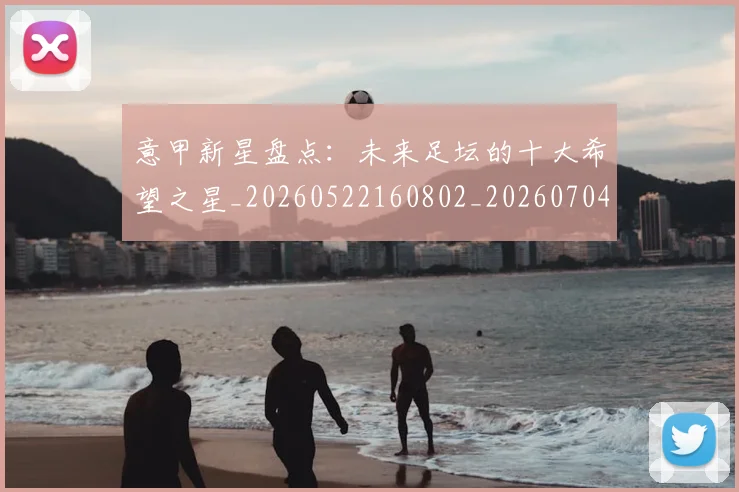 意甲新星盘点：未来足坛的十大希望之星_20260522160802_20260704175059_20260723175437