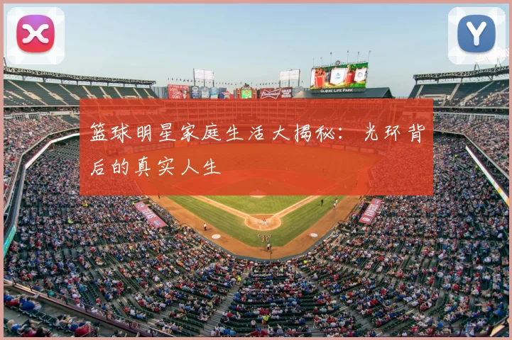 篮球明星家庭生活大揭秘:光环背后的真实人生