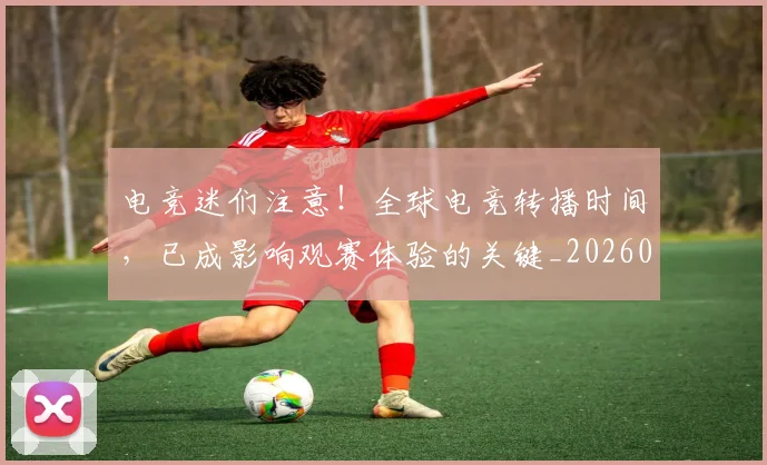 电竞迷们注意!全球电竞转播时间,已成影响观赛体验的关键_20260802162854