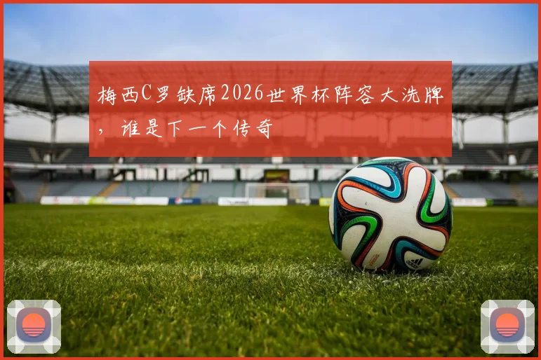 梅西C罗缺席2026世界杯阵容大洗牌,谁是下一个传奇