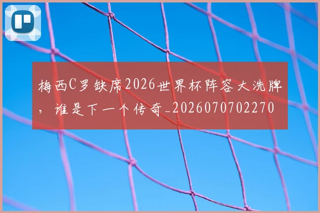 梅西C罗缺席2026世界杯阵容大洗牌,谁是下一个传奇_20260707022707_20260731180025