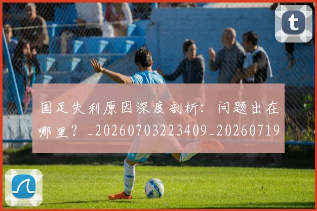 国足失利原因深度剖析：问题出在哪里？_20260703223409_20260719162939