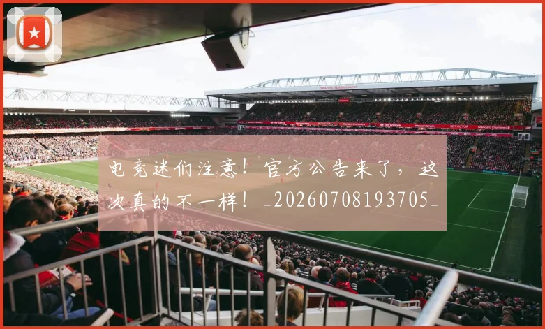 电竞迷们注意!官方公告来了,这次真的不一样!_20260708193705_20260802162857