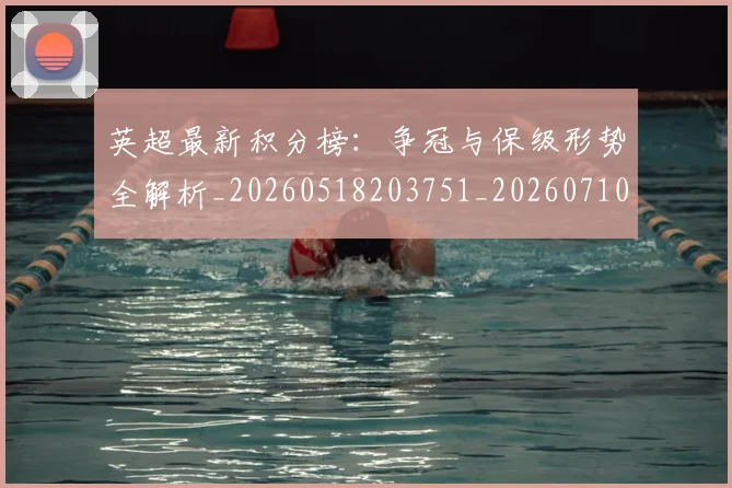 英超最新积分榜:争冠与保级形势全解析_20260518203751_20260710005510_20260803145325