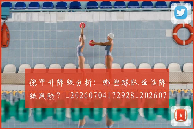 德甲升降级分析：哪些球队面临降级风险？_20260704172928_20260722161057