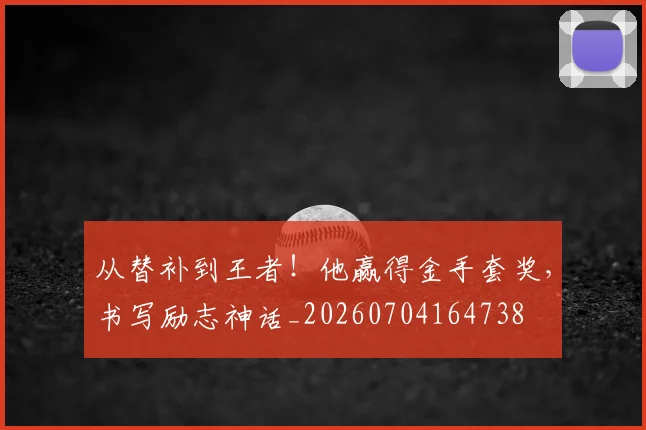 从替补到王者！他赢得金手套奖，书写励志神话_20260704164738