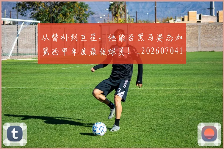 从替补到巨星,他能否黑马姿态加冕西甲年度最佳球员!_20260704164736_20260718001352