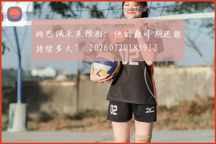 姆巴佩未来预测：他的巅峰期还能持续多久？_20260720185913