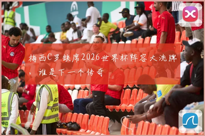 梅西C罗缺席2026世界杯阵容大洗牌,谁是下一个传奇
