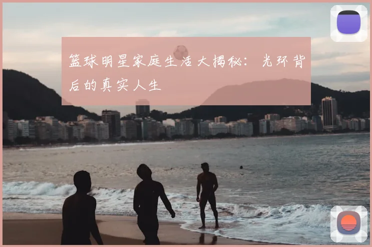篮球明星家庭生活大揭秘:光环背后的真实人生